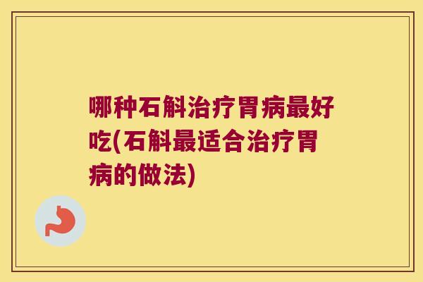 哪种石斛治疗胃病最好吃(石斛最适合治疗胃病的做法)