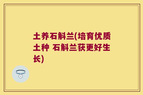土养石斛兰(培育优质土种 石斛兰获更好生长)
