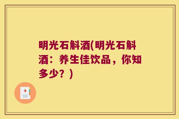明光石斛酒(明光石斛酒：养生佳饮品，你知多少？)
