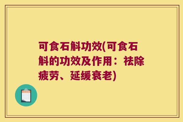 可食石斛功效(可食石斛的功效及作用：祛除疲劳、延缓衰老)