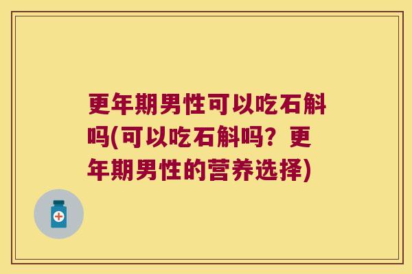 男性可以吃石斛吗(可以吃石斛吗？男性的营养选择)