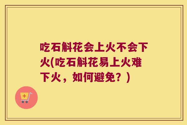吃石斛花会上火不会下火(吃石斛花易上火难下火，如何避免？)
