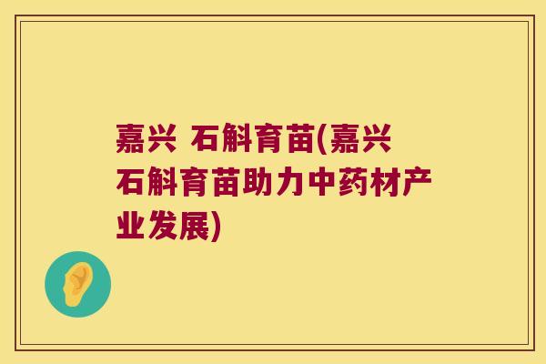 嘉兴 石斛育苗(嘉兴石斛育苗助力中药材产业发展)