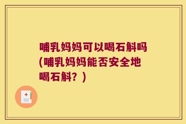 哺乳妈妈可以喝石斛吗(哺乳妈妈能否安全地喝石斛？)