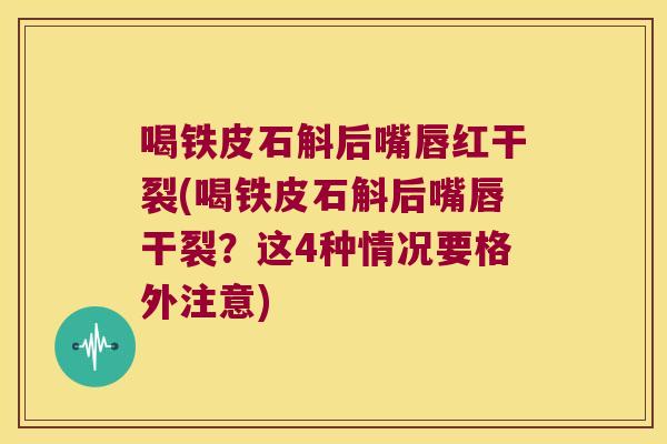 喝铁皮石斛后嘴唇红干裂(喝铁皮石斛后嘴唇干裂？这4种情况要格外注意)