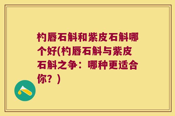 杓唇石斛和紫皮石斛哪个好(杓唇石斛与紫皮石斛之争：哪种更适合你？)