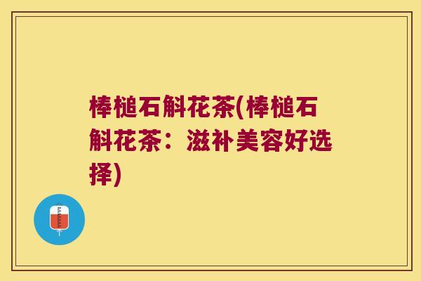 棒槌石斛花茶(棒槌石斛花茶：滋补美容好选择)