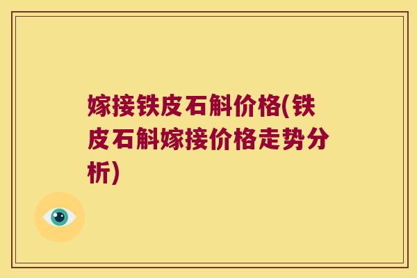 嫁接铁皮石斛价格(铁皮石斛嫁接价格走势分析)