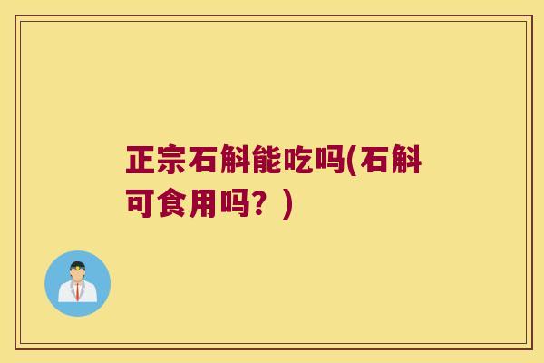 正宗石斛能吃吗(石斛可食用吗？)