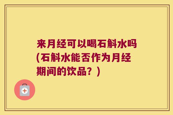 来可以喝石斛水吗(石斛水能否作为期间的饮品？)