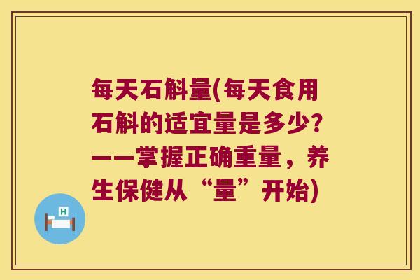 每天石斛量(每天食用石斛的适宜量是多少？——掌握正确重量，养生保健从“量”开始)