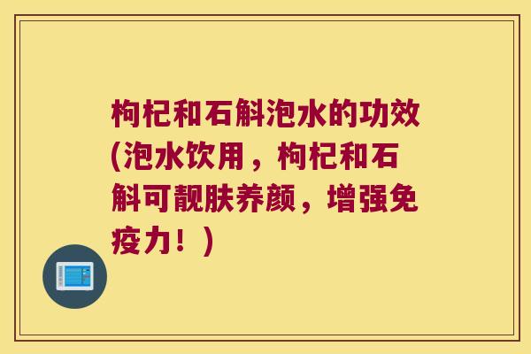枸杞和石斛泡水的功效(泡水饮用,枸杞和石斛可靓肤养颜,增强力!) 枸杞和石斛泡水的功效(泡水饮用,枸杞和石斛可靓肤养颜,增强力!)