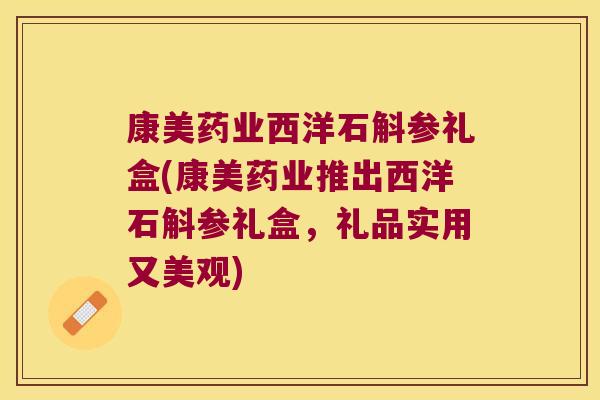 康美药业西洋石斛参礼盒(康美药业推出西洋石斛参礼盒,礼品实用又美观) 康美药业西洋石斛参礼盒(康美药业推出西洋石斛参礼盒,礼品实用又美观)