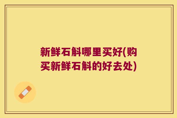 新鲜石斛哪里买好(购买新鲜石斛的好去处) 新鲜石斛哪里买好(购买新鲜石斛的好去处)