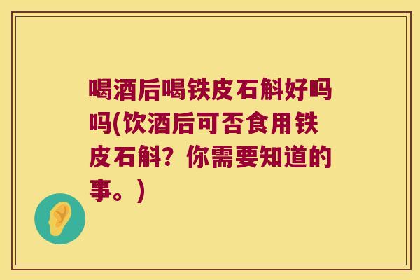 喝酒后喝铁皮石斛好吗吗(饮酒后可否食用铁皮石斛？你需要知道的事。)