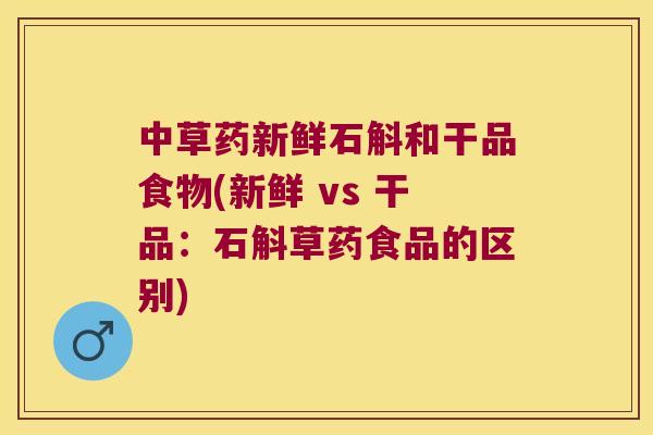 中草药新鲜石斛和干品食物(新鲜 vs 干品:石斛草药食品的区别) 中草药新鲜石斛和干品食物(新鲜 vs 干品:石斛草药食品的区别)