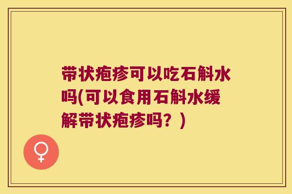 带状疱疹可以吃石斛水吗(可以食用石斛水缓解带状疱疹吗？)