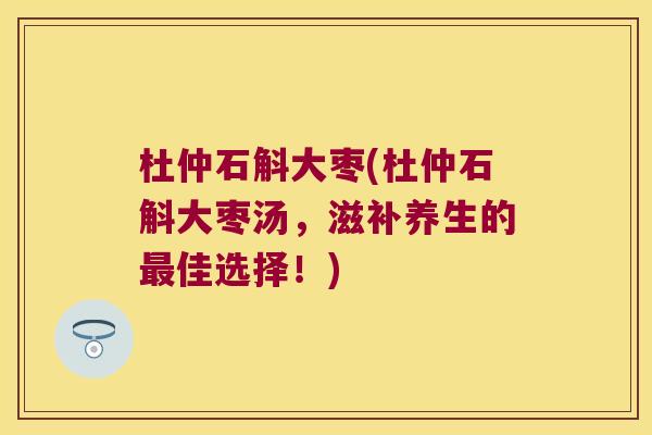 杜仲石斛大枣(杜仲石斛大枣汤,滋补养生的佳选择!) 杜仲石斛大枣(杜仲石斛大枣汤,滋补养生的佳选择!)