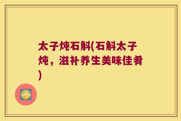 太子炖石斛(石斛太子炖，滋补养生美味佳肴)