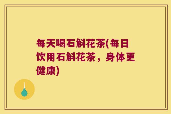 每天喝石斛花茶(每日饮用石斛花茶，身体更健康)