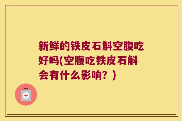 新鲜的铁皮石斛空腹吃好吗(空腹吃铁皮石斛会有什么影响？)
