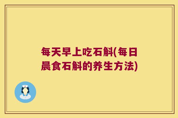 每天早上吃石斛(每日晨食石斛的养生方法)