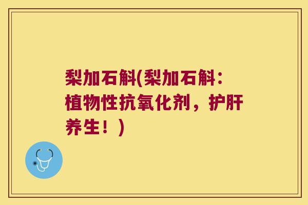 梨加石斛(梨加石斛：植物性抗氧化剂，护肝养生！)