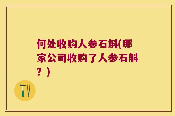 何处收购人参石斛(哪家公司收购了人参石斛？)