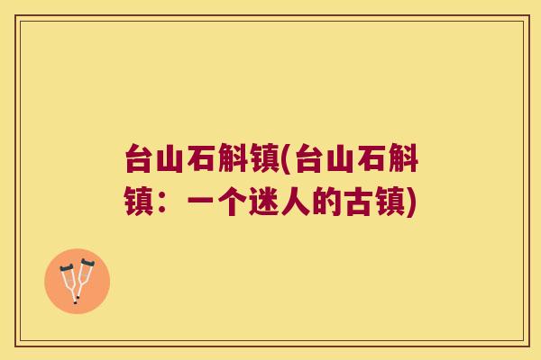 台山石斛镇(台山石斛镇:一个迷人的古镇) 台山石斛镇(台山石斛镇:一个迷人的古镇)