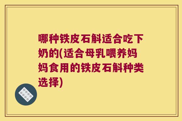 哪种铁皮石斛适合吃下奶的(适合母乳喂养妈妈食用的铁皮石斛种类选择)