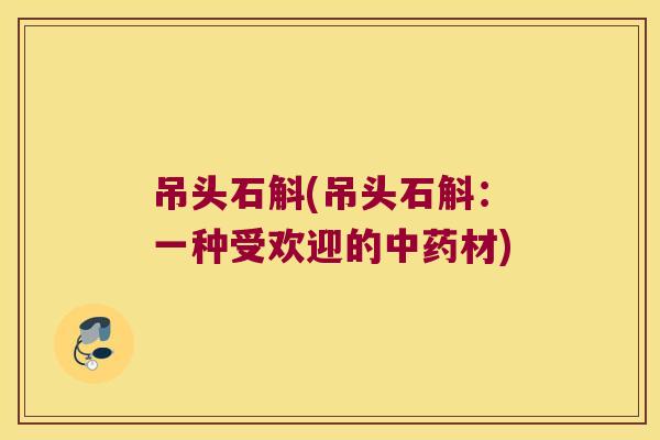 吊头石斛(吊头石斛：一种受欢迎的中药材)
