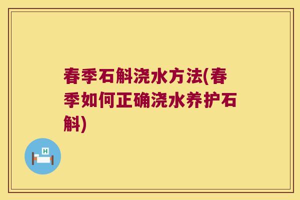 春季石斛浇水方法(春季如何正确浇水养护石斛) 春季石斛浇水方法(春季如何正确浇水养护石斛)