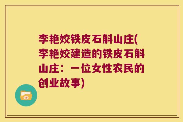 李艳姣铁皮石斛山庄(李艳姣建造的铁皮石斛山庄：一位女性农民的创业故事)