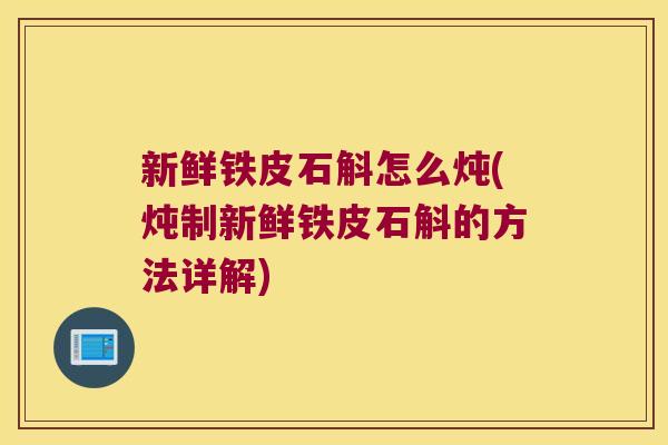 新鲜铁皮石斛怎么炖(炖制新鲜铁皮石斛的方法详解) 新鲜铁皮石斛怎么炖(炖制新鲜铁皮石斛的方法详解)