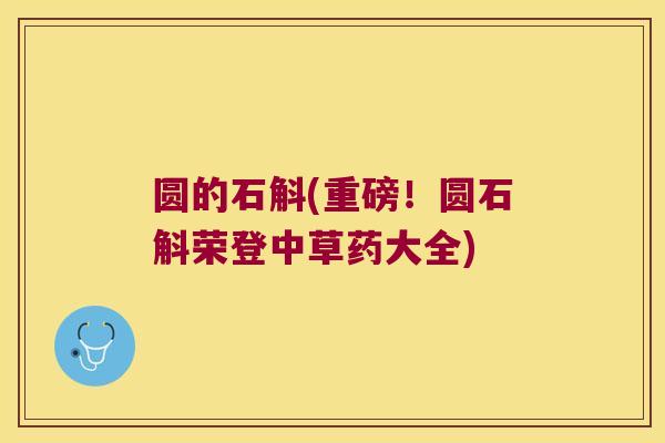 圆的石斛(重磅!圆石斛荣登中草药大全) 圆的石斛(重磅!圆石斛荣登中草药大全)