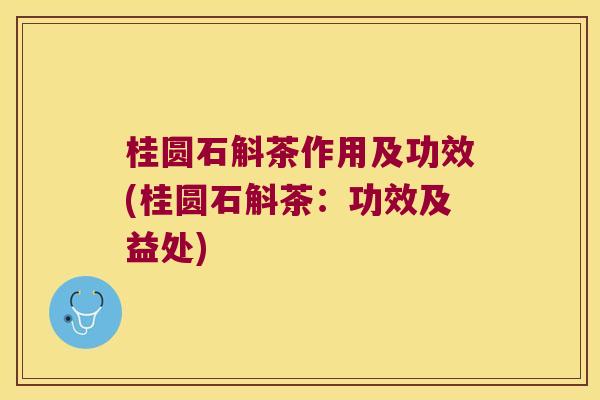 桂圆石斛茶作用及功效(桂圆石斛茶：功效及益处)