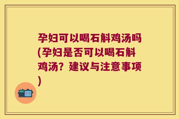 孕妇可以喝石斛鸡汤吗(孕妇是否可以喝石斛鸡汤？建议与注意事项)