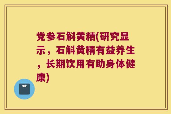党参石斛黄精(研究显示，石斛黄精有益养生，长期饮用有助身体健康)