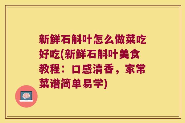新鲜石斛叶怎么做菜吃好吃(新鲜石斛叶美食教程：口感清香，家常菜谱简单易学)