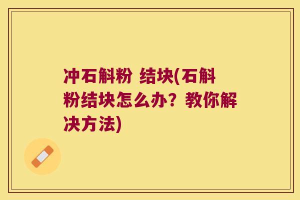 冲石斛粉 结块(石斛粉结块怎么办？教你解决方法)