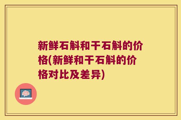 新鲜石斛和干石斛的价格(新鲜和干石斛的价格对比及差异)