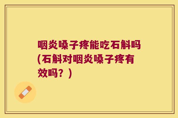 咽炎嗓子疼能吃石斛吗(石斛对咽炎嗓子疼有效吗？)