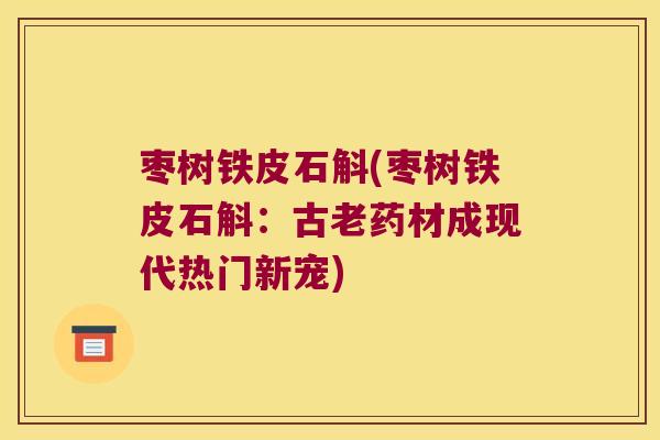 枣树铁皮石斛(枣树铁皮石斛：古老药材成现代热门新宠)