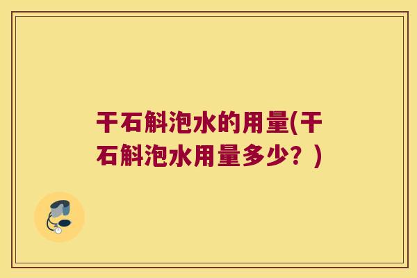 干石斛泡水的用量(干石斛泡水用量多少？)
