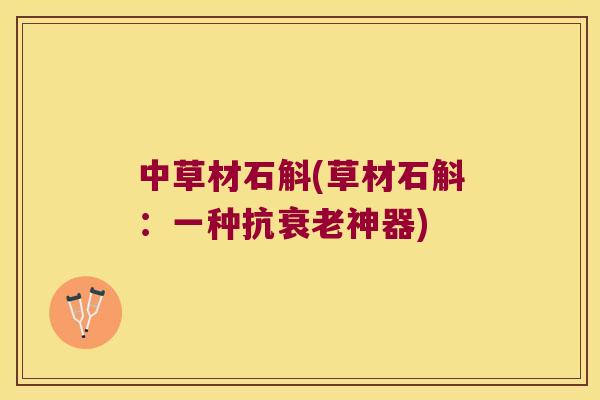 中草材石斛(草材石斛：一种抗衰老神器)