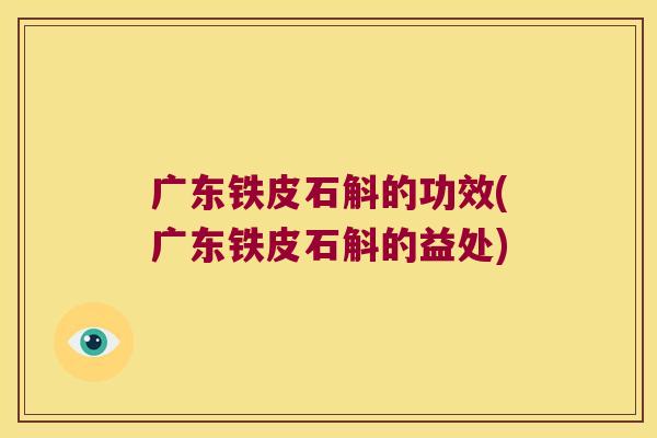 广东铁皮石斛的功效(广东铁皮石斛的益处)
