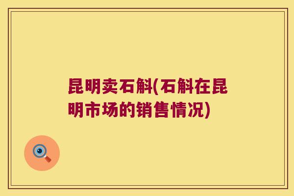 昆明卖石斛(石斛在昆明市场的销售情况)