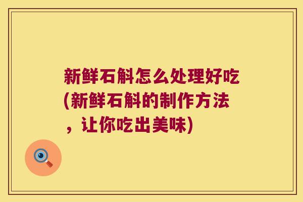 新鲜石斛怎么处理好吃(新鲜石斛的制作方法，让你吃出美味)