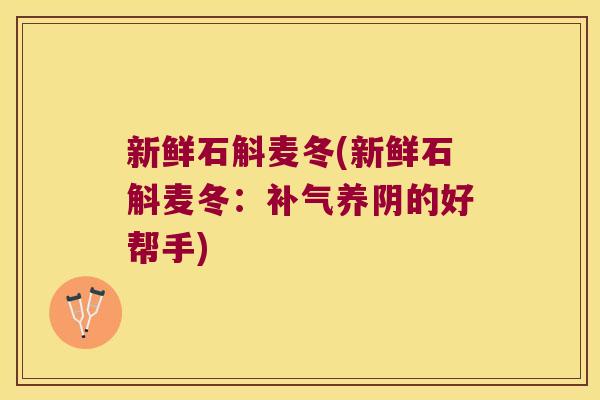 新鲜石斛麦冬(新鲜石斛麦冬:养阴的好帮手) 新鲜石斛麦冬(新鲜石斛麦冬:养阴的好帮手)