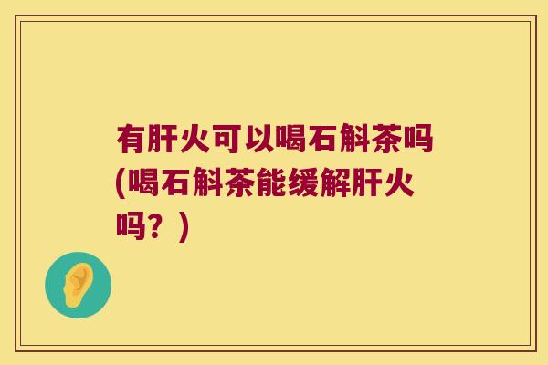 有火可以喝石斛茶吗(喝石斛茶能缓解火吗？)